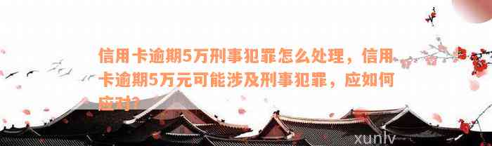 信用卡逾期5万刑事犯罪怎么处理，信用卡逾期5万元可能涉及刑事犯罪，应如何应对？