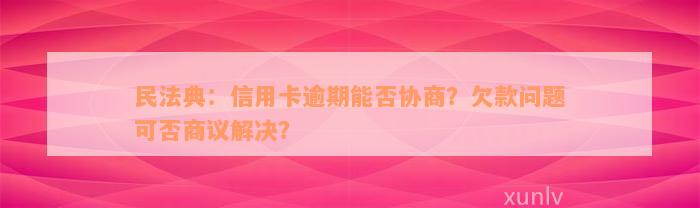 民法典：信用卡逾期能否协商？欠款问题可否商议解决？