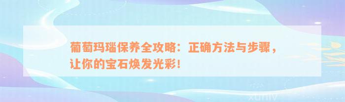 葡萄玛瑙保养全攻略：正确方法与步骤，让你的宝石焕发光彩！