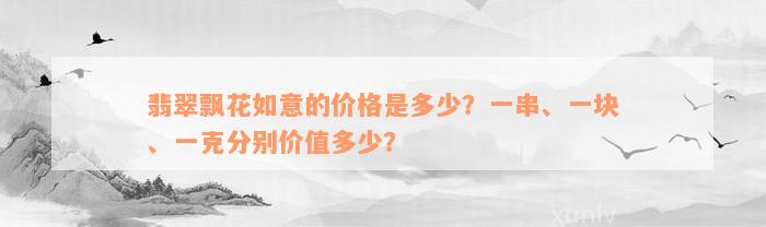 翡翠飘花如意的价格是多少？一串、一块、一克分别价值多少？