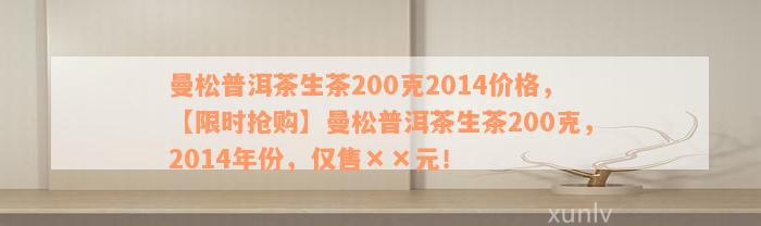 曼松普洱茶生茶200克2014价格，【限时抢购】曼松普洱茶生茶200克，2014年份，仅售××元！