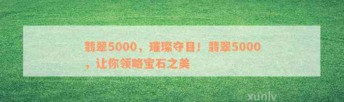 翡翠5000，璀璨夺目！翡翠5000，让你领略宝石之美