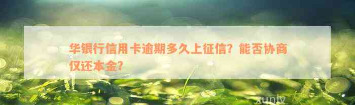 华银行信用卡逾期多久上征信？能否协商仅还本金？