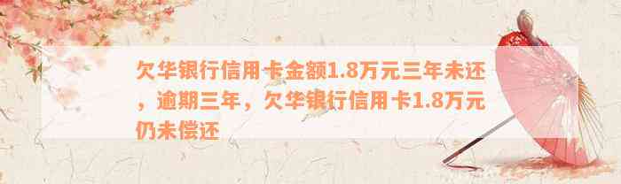 欠华银行信用卡金额1.8万元三年未还，逾期三年，欠华银行信用卡1.8万元仍未偿还