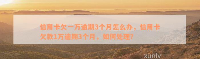 信用卡欠一万逾期3个月怎么办，信用卡欠款1万逾期3个月，如何处理？