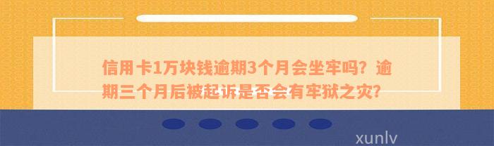 信用卡1万块钱逾期3个月会坐牢吗？逾期三个月后被起诉是否会有牢狱之灾？