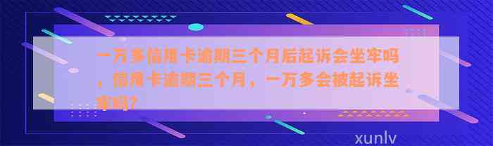 一万多信用卡逾期三个月后起诉会坐牢吗，信用卡逾期三个月，一万多会被起诉坐牢吗？