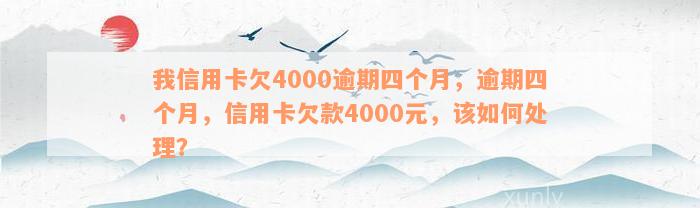 我信用卡欠4000逾期四个月，逾期四个月，信用卡欠款4000元，该如何处理？