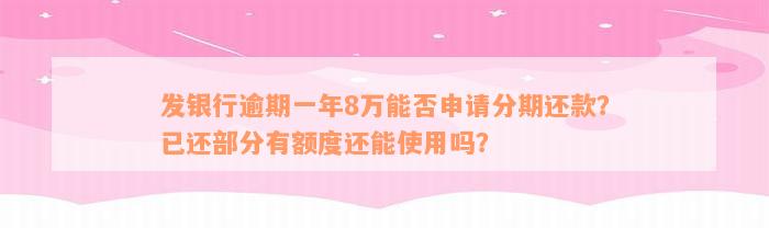 发银行逾期一年8万能否申请分期还款？已还部分有额度还能使用吗？