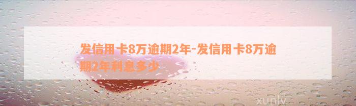 发信用卡8万逾期2年-发信用卡8万逾期2年利息多少