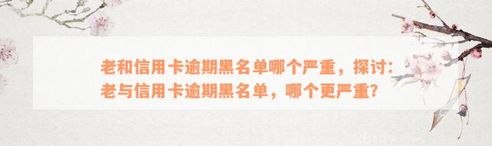 老和信用卡逾期黑名单哪个严重，探讨：老与信用卡逾期黑名单，哪个更严重？