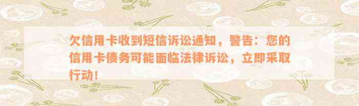 欠信用卡收到短信诉讼通知，警告：您的信用卡债务可能面临法律诉讼，立即采取行动！