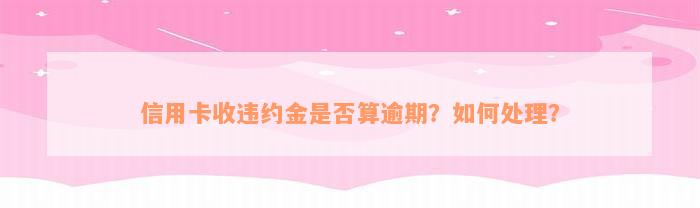 信用卡收违约金是否算逾期？如何处理？