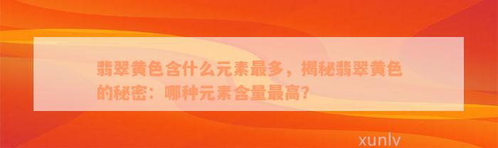 翡翠黄色含什么元素最多，揭秘翡翠黄色的秘密：哪种元素含量最高？