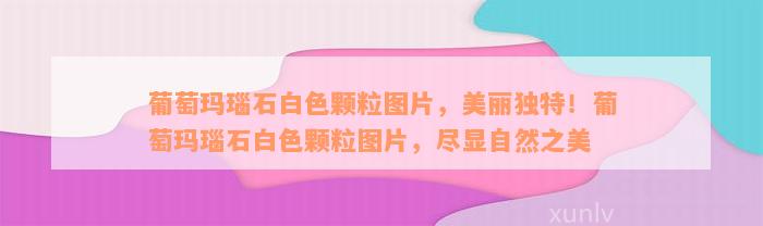 葡萄玛瑙石白色颗粒图片，美丽独特！葡萄玛瑙石白色颗粒图片，尽显自然之美