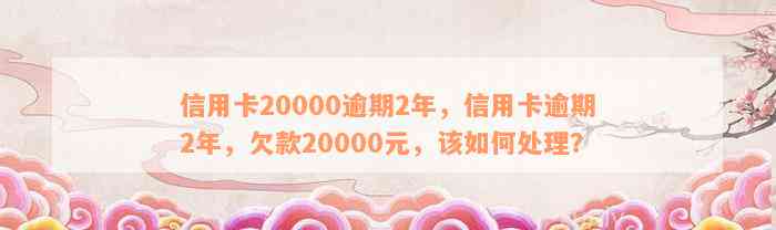 信用卡20000逾期2年，信用卡逾期2年，欠款20000元，该如何处理？