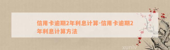 信用卡逾期2年利息计算-信用卡逾期2年利息计算方法