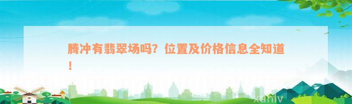 腾冲有翡翠场吗？位置及价格信息全知道！