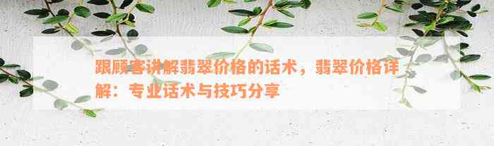 跟顾客讲解翡翠价格的话术，翡翠价格详解：专业话术与技巧分享