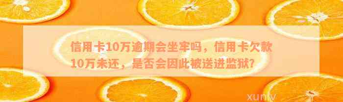 信用卡10万逾期会坐牢吗，信用卡欠款10万未还，是否会因此被送进监狱？