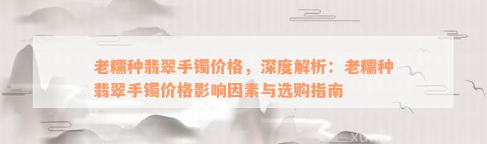 老糯种翡翠手镯价格，深度解析：老糯种翡翠手镯价格影响因素与选购指南