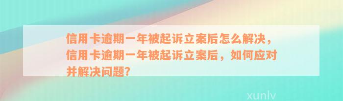 信用卡逾期一年被起诉立案后怎么解决，信用卡逾期一年被起诉立案后，如何应对并解决问题？