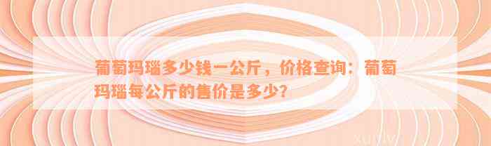 葡萄玛瑙多少钱一公斤，价格查询：葡萄玛瑙每公斤的售价是多少？