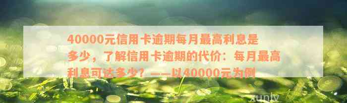 40000元信用卡逾期每月最高利息是多少，了解信用卡逾期的代价：每月最高利息可达多少？——以40000元为例