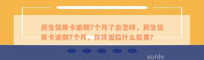 民生信用卡逾期7个月了会怎样，民生信用卡逾期7个月，你将面临什么后果？