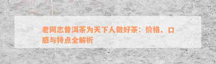 老同志普洱茶为天下人做好茶：价格、口感与特点全解析