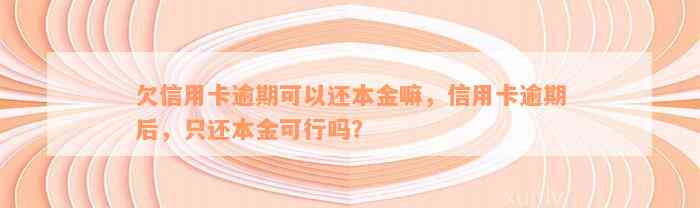 欠信用卡逾期可以还本金嘛，信用卡逾期后，只还本金可行吗？