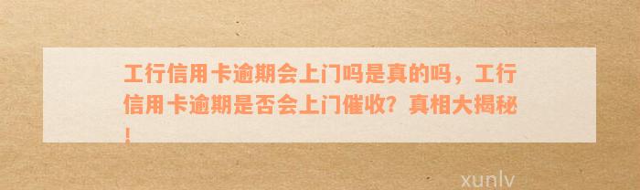 工行信用卡逾期会上门吗是真的吗，工行信用卡逾期是否会上门催收？真相大揭秘！