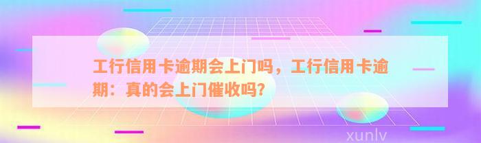 工行信用卡逾期会上门吗，工行信用卡逾期：真的会上门催收吗？