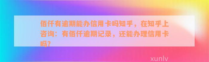 佰仟有逾期能办信用卡吗知乎，在知乎上咨询：有佰仟逾期记录，还能办理信用卡吗？