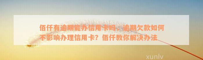 佰仟有逾期能办信用卡吗，逾期欠款如何不影响办理信用卡？佰仟教你解决办法