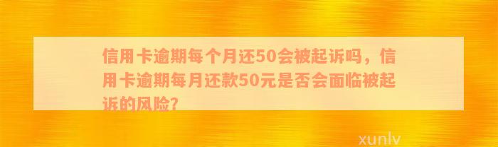 信用卡逾期每个月还50会被起诉吗，信用卡逾期每月还款50元是否会面临被起诉的风险？