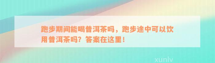 跑步期间能喝普洱茶吗，跑步途中可以饮用普洱茶吗？答案在这里！