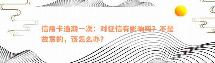 信用卡逾期一次：对征信有影响吗？不是故意的，该怎么办？