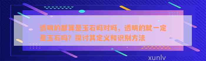 透明的都算是玉石吗对吗，透明的就一定是玉石吗？探讨其定义和识别方法