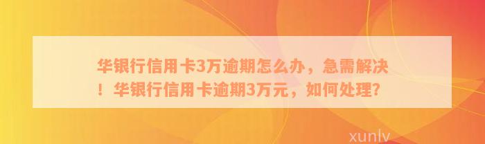 华银行信用卡3万逾期怎么办，急需解决！华银行信用卡逾期3万元，如何处理？