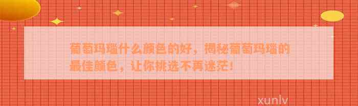 葡萄玛瑙什么颜色的好，揭秘葡萄玛瑙的最佳颜色，让你挑选不再迷茫！