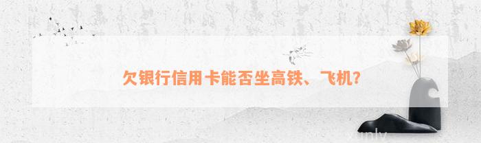 欠银行信用卡能否坐高铁、飞机？