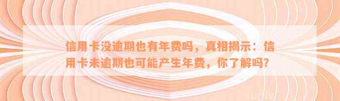 信用卡没逾期也有年费吗，真相揭示：信用卡未逾期也可能产生年费，你了解吗？