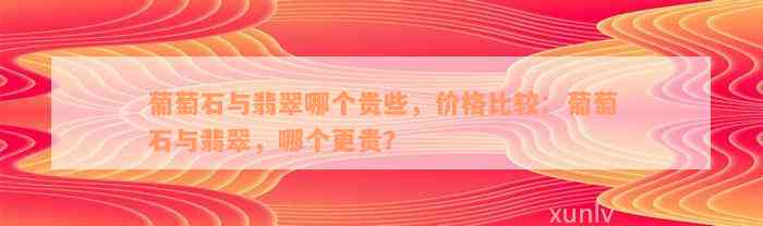 葡萄石与翡翠哪个贵些，价格比较：葡萄石与翡翠，哪个更贵？