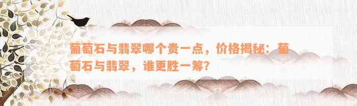 葡萄石与翡翠哪个贵一点，价格揭秘：葡萄石与翡翠，谁更胜一筹？