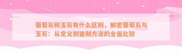 葡萄石和玉石有什么区别，解密葡萄石与玉石：从定义到鉴别方法的全面比较