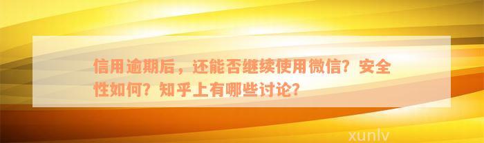 信用逾期后，还能否继续使用微信？安全性如何？知乎上有哪些讨论？