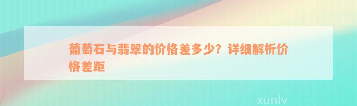 葡萄石与翡翠的价格差多少？详细解析价格差距