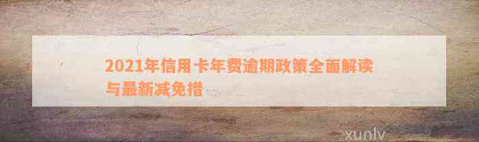 2021年信用卡年费逾期政策全面解读与最新减免措