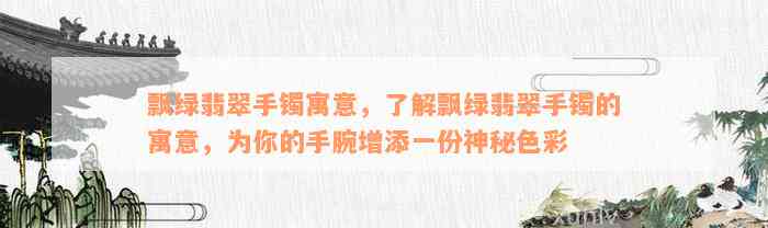 飘绿翡翠手镯寓意，了解飘绿翡翠手镯的寓意，为你的手腕增添一份神秘色彩